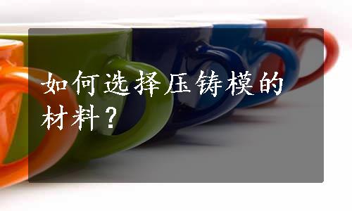 如何选择压铸模的材料？