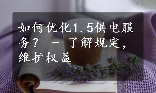 如何优化1.5供电服务？ - 了解规定，维护权益