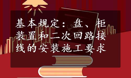 基本规定：盘、柜装置和二次回路接线的安装施工要求