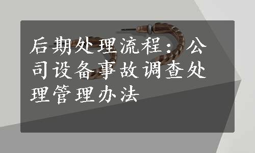 后期处理流程：公司设备事故调查处理管理办法