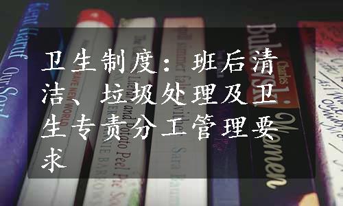 卫生制度：班后清洁、垃圾处理及卫生专责分工管理要求