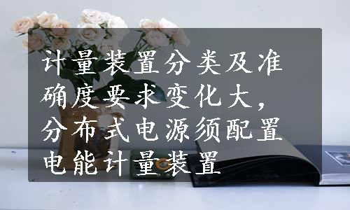 计量装置分类及准确度要求变化大，分布式电源须配置电能计量装置