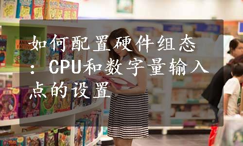 如何配置硬件组态：CPU和数字量输入点的设置