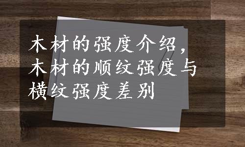 木材的强度介绍，木材的顺纹强度与横纹强度差别