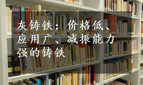 灰铸铁：价格低、应用广、减振能力强的铸铁