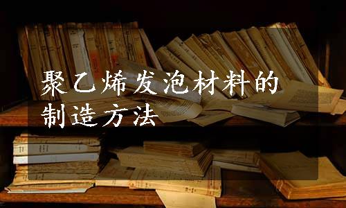 聚乙烯发泡材料的制造方法