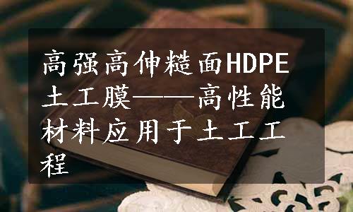 高强高伸糙面HDPE土工膜——高性能材料应用于土工工程