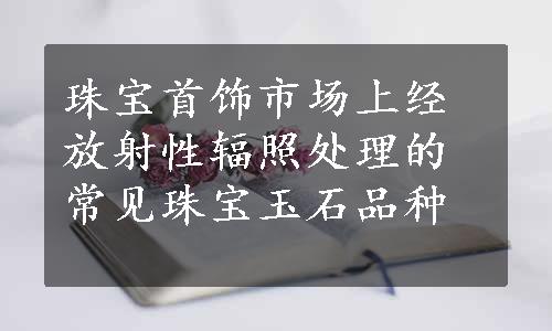 珠宝首饰市场上经放射性辐照处理的常见珠宝玉石品种