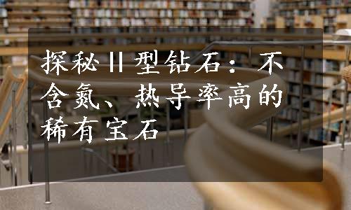 探秘Ⅱ型钻石：不含氮、热导率高的稀有宝石