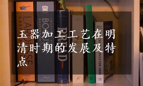 玉器加工工艺在明清时期的发展及特点