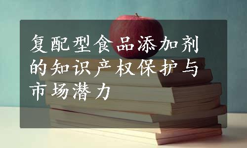 复配型食品添加剂的知识产权保护与市场潜力