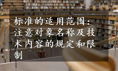 标准的适用范围：注意对象名称及技术内容的规定和限制