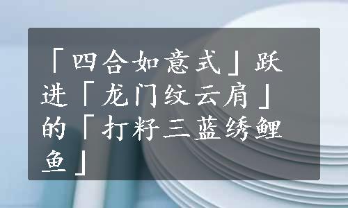 「四合如意式」跃进「龙门纹云肩」的「打籽三蓝绣鲤鱼」