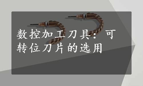 数控加工刀具：可转位刀片的选用