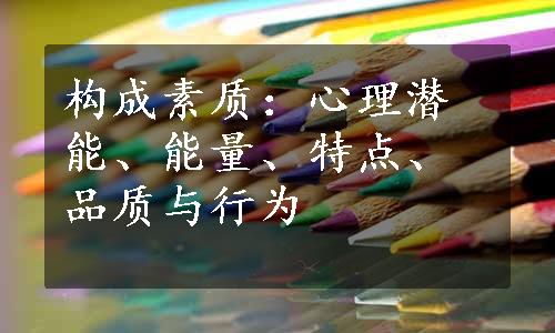 构成素质：心理潜能、能量、特点、品质与行为