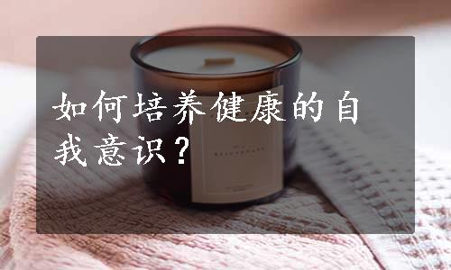 如何培养健康的自我意识？