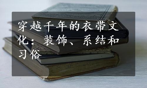 穿越千年的衣带文化：装饰、系结和习俗