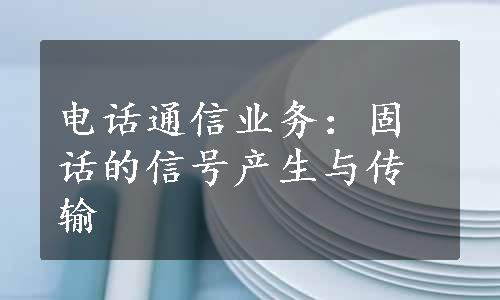 电话通信业务：固话的信号产生与传输