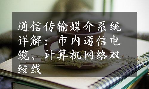 通信传输媒介系统详解：市内通信电缆、计算机网络双绞线