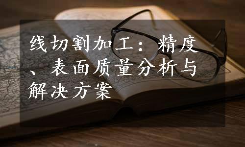 线切割加工：精度、表面质量分析与解决方案