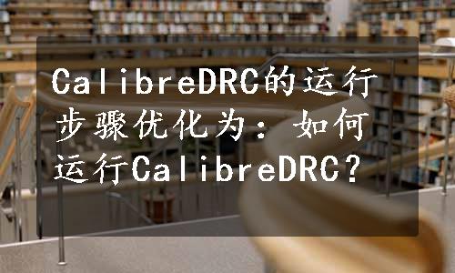 CalibreDRC的运行步骤优化为：如何运行CalibreDRC？