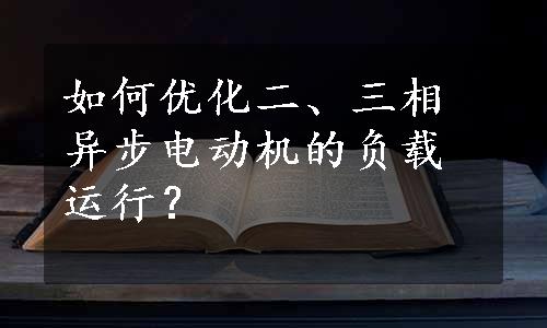 如何优化二、三相异步电动机的负载运行？