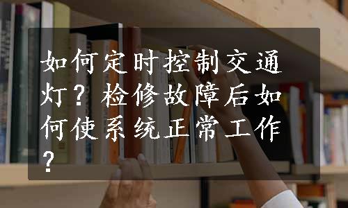 如何定时控制交通灯？检修故障后如何使系统正常工作？