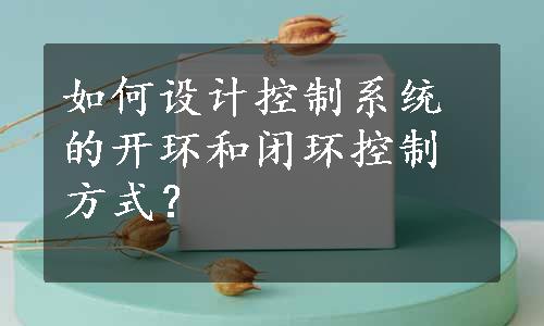 如何设计控制系统的开环和闭环控制方式？