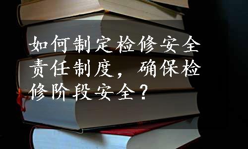 如何制定检修安全责任制度，确保检修阶段安全？