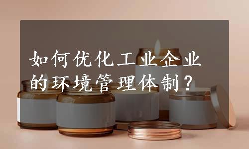 如何优化工业企业的环境管理体制？