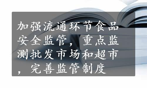 加强流通环节食品安全监管，重点监测批发市场和超市，完善监管制度