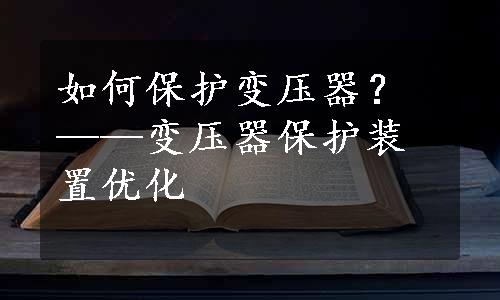 如何保护变压器？——变压器保护装置优化