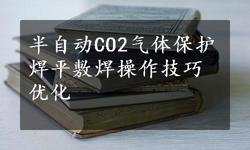 半自动CO2气体保护焊平敷焊操作技巧优化