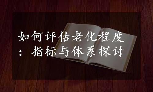 如何评估老化程度：指标与体系探讨