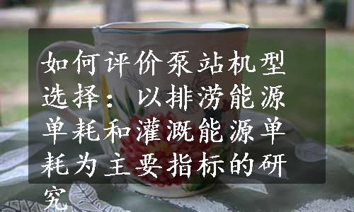 如何评价泵站机型选择：以排涝能源单耗和灌溉能源单耗为主要指标的研究