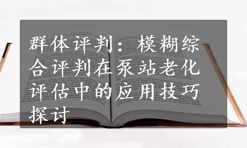 群体评判：模糊综合评判在泵站老化评估中的应用技巧探讨