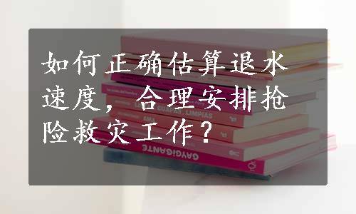 如何正确估算退水速度，合理安排抢险救灾工作？