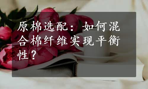 原棉选配：如何混合棉纤维实现平衡性？