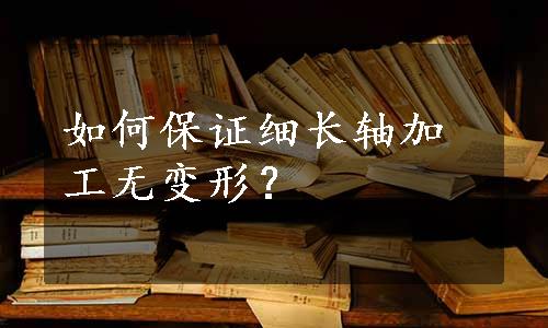 如何保证细长轴加工无变形？