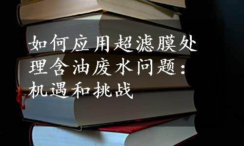 如何应用超滤膜处理含油废水问题：机遇和挑战