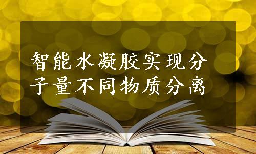 智能水凝胶实现分子量不同物质分离