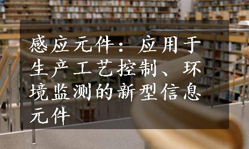 感应元件：应用于生产工艺控制、环境监测的新型信息元件