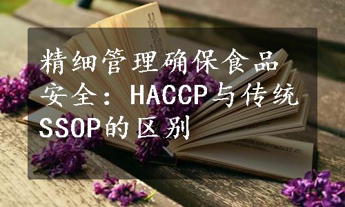 精细管理确保食品安全：HACCP与传统SSOP的区别