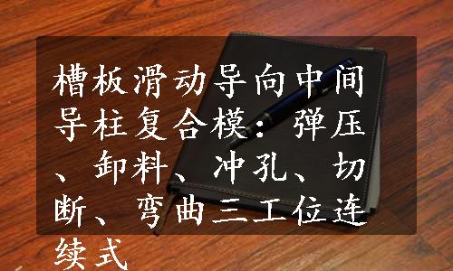 槽板滑动导向中间导柱复合模：弹压、卸料、冲孔、切断、弯曲三工位连续式