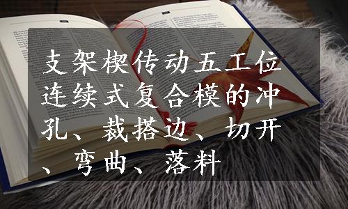 支架楔传动五工位连续式复合模的冲孔、裁搭边、切开、弯曲、落料