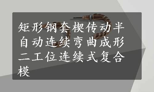 矩形钢套楔传动半自动连续弯曲成形二工位连续式复合模