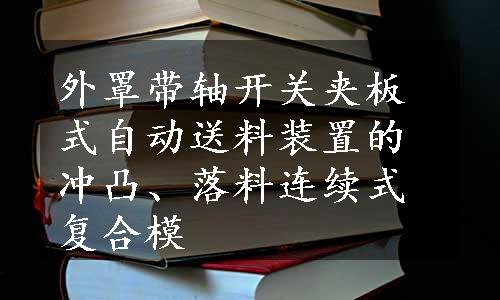 外罩带轴开关夹板式自动送料装置的冲凸、落料连续式复合模