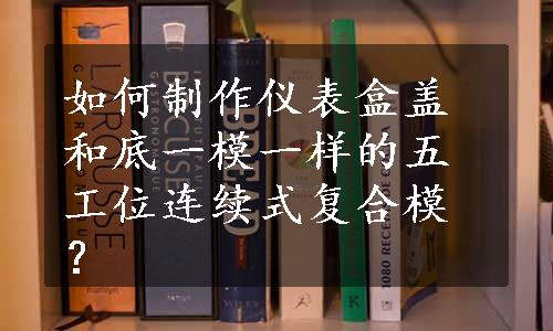 如何制作仪表盒盖和底一模一样的五工位连续式复合模？