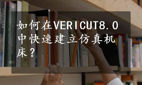 如何在VERICUT8.0中快速建立仿真机床？