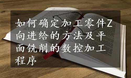 如何确定加工零件Z向进给的方法及平面铣削的数控加工程序